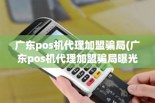 广东pos机代理加盟骗局(广东pos机代理加盟骗局曝光)