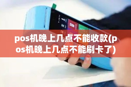 pos机晚上几点不能收款(pos机晚上几点不能刷卡了)