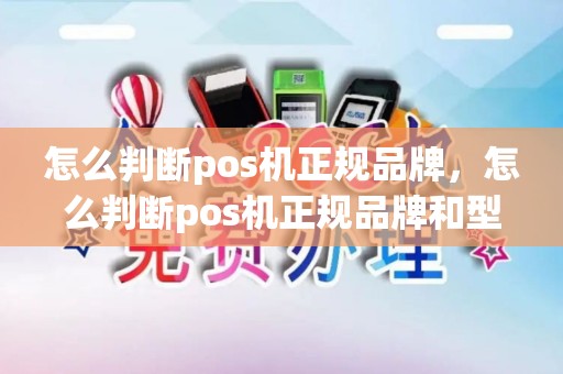 怎么判断pos机正规品牌，怎么判断pos机正规品牌和型号