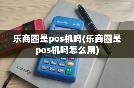乐商圈是pos机吗(乐商圈是pos机吗怎么用)