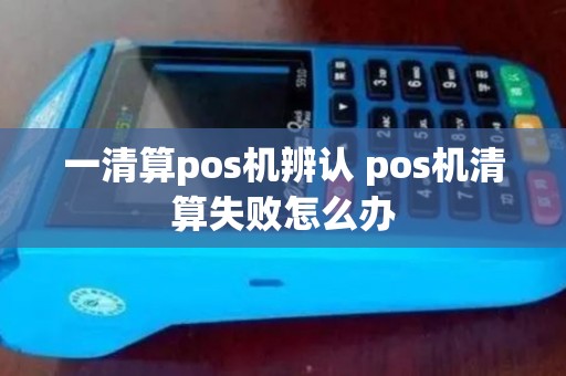 一清算pos机辨认 pos机清算失败怎么办