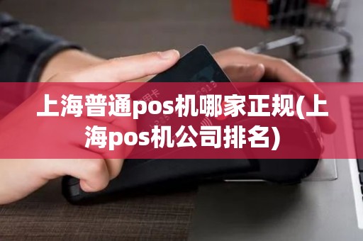 上海普通pos机哪家正规(上海pos机公司排名)
