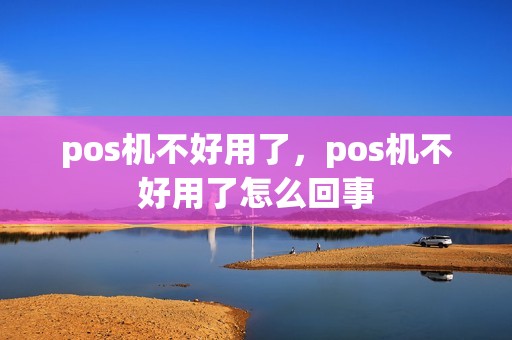 pos机不好用了，pos机不好用了怎么回事
