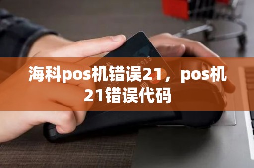 海科pos机错误21，pos机21错误代码
