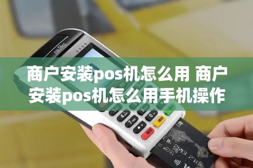 商户安装pos机怎么用 商户安装pos机怎么用手机操作