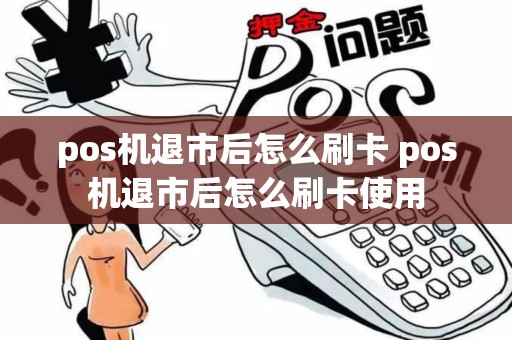 pos机退市后怎么刷卡 pos机退市后怎么刷卡使用