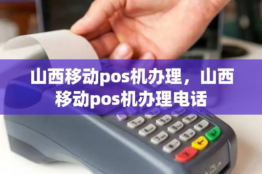 山西移动pos机办理，山西移动pos机办理电话