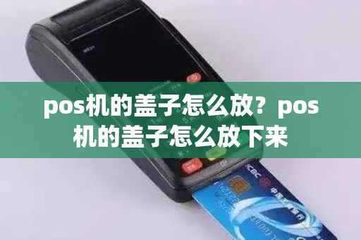 pos机的盖子怎么放？pos机的盖子怎么放下来