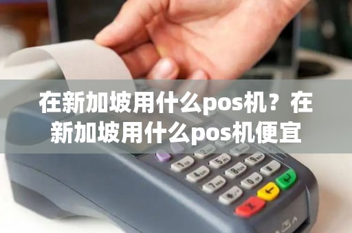 在新加坡用什么pos机？在新加坡用什么pos机便宜