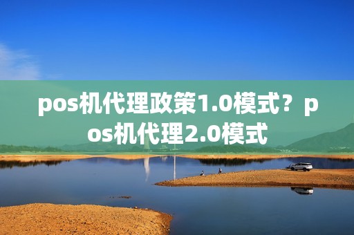 pos机代理政策1.0模式？pos机代理2.0模式