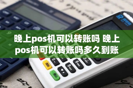 晚上pos机可以转账吗 晚上pos机可以转账吗多久到账