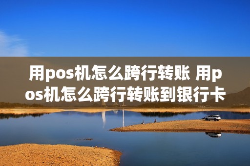 用pos机怎么跨行转账 用pos机怎么跨行转账到银行卡