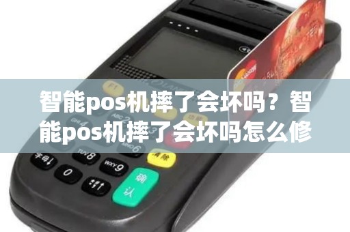 智能pos机摔了会坏吗？智能pos机摔了会坏吗怎么修