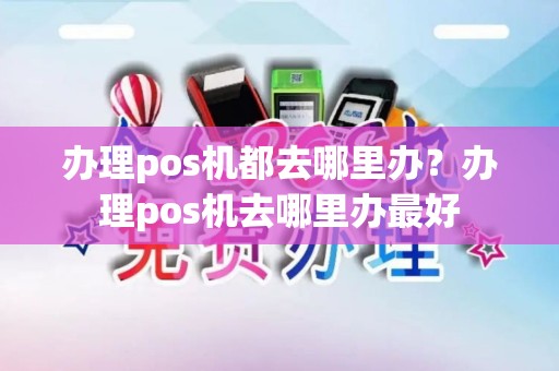 办理pos机都去哪里办？办理pos机去哪里办最好