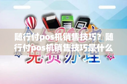 随行付pos机销售技巧？随行付pos机销售技巧是什么