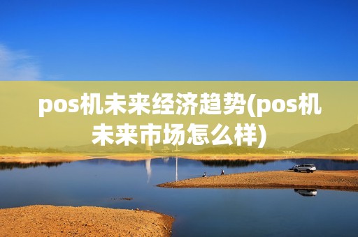 pos机未来经济趋势(pos机未来市场怎么样)