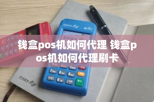 钱盒pos机如何代理 钱盒pos机如何代理刷卡