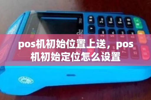 pos机初始位置上送，pos机初始定位怎么设置
