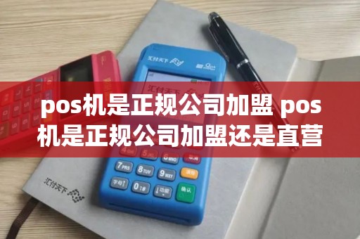 pos机是正规公司加盟 pos机是正规公司加盟还是直营