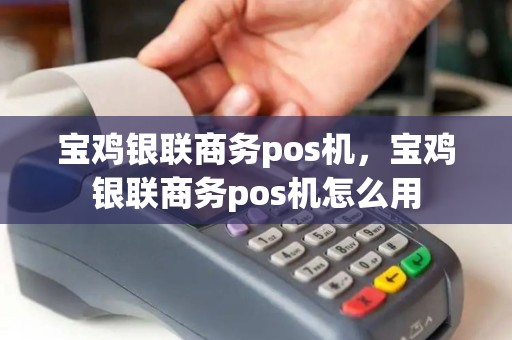 宝鸡银联商务pos机，宝鸡银联商务pos机怎么用