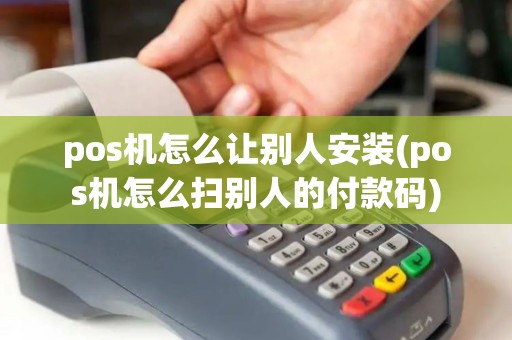 pos机怎么让别人安装(pos机怎么扫别人的付款码)