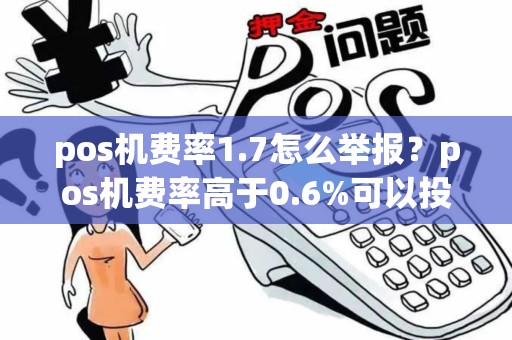 pos机费率1.7怎么举报？pos机费率高于0.6%可以投诉么？