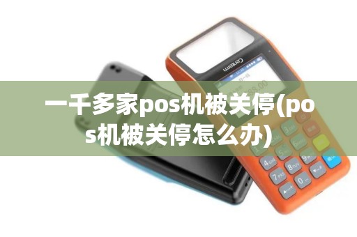 一千多家pos机被关停(pos机被关停怎么办)