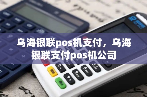 乌海银联pos机支付，乌海银联支付pos机公司