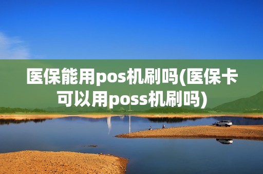 医保能用pos机刷吗(医保卡可以用poss机刷吗)