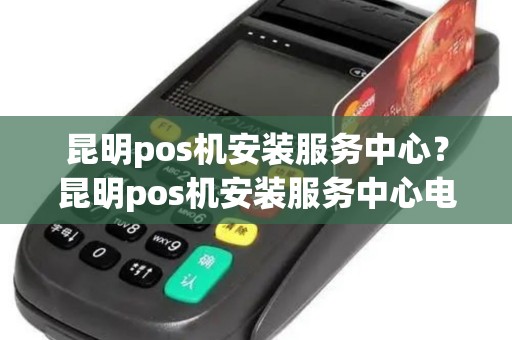 昆明pos机安装服务中心？昆明pos机安装服务中心电话
