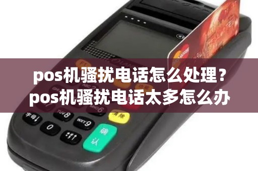 pos机骚扰电话怎么处理？pos机骚扰电话太多怎么办