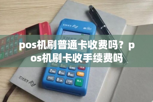 pos机刷普通卡收费吗？pos机刷卡收手续费吗