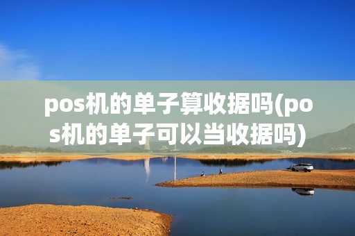 pos机的单子算收据吗(pos机的单子可以当收据吗)