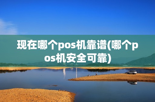 现在哪个pos机靠谱(哪个pos机安全可靠)