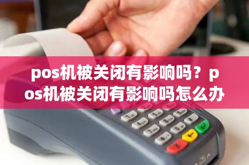 pos机被关闭有影响吗？pos机被关闭有影响吗怎么办