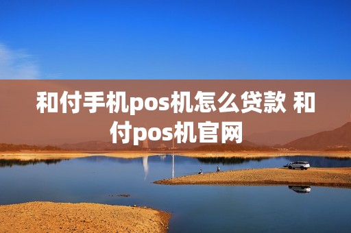 和付手机pos机怎么贷款 和付pos机官网