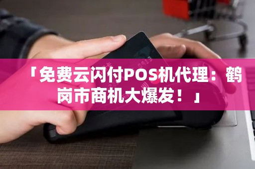 「免费云闪付POS机代理：鹤岗市商机大爆发！」