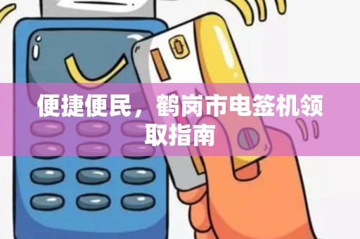 便捷便民，鹤岗市电签机领取指南