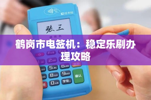 鹤岗市电签机：稳定乐刷办理攻略
