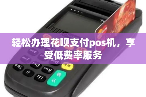 轻松办理花呗支付pos机，享受低费率服务