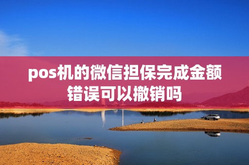 pos机的微信担保完成金额错误可以撤销吗