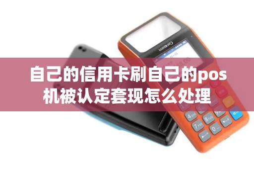 自己的信用卡刷自己的pos机被认定套现怎么处理