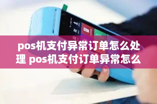 pos机支付异常订单怎么处理 pos机支付订单异常怎么回事