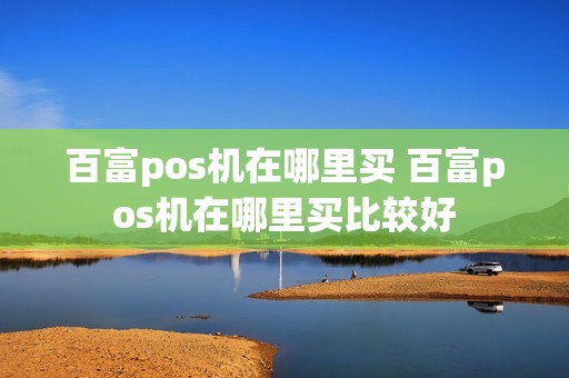 百富pos机在哪里买 百富pos机在哪里买比较好
