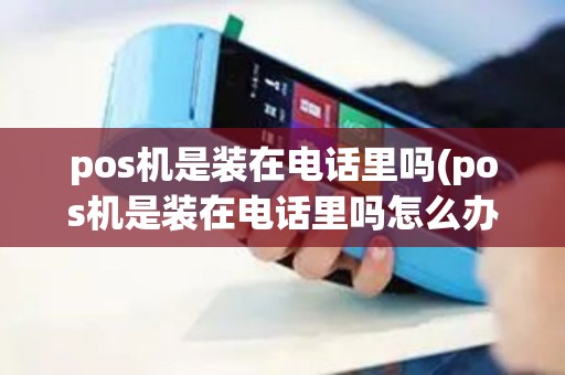 pos机是装在电话里吗(pos机是装在电话里吗怎么办)